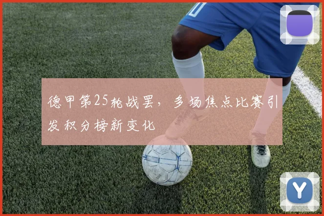 德甲第25轮战罢，多场焦点比赛引发积分榜新变化