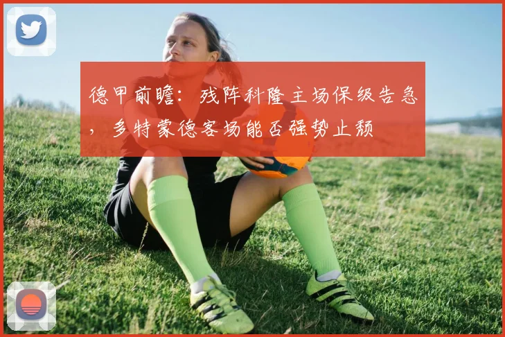 德甲前瞻：残阵科隆主场保级告急，多特蒙德客场能否强势止颓